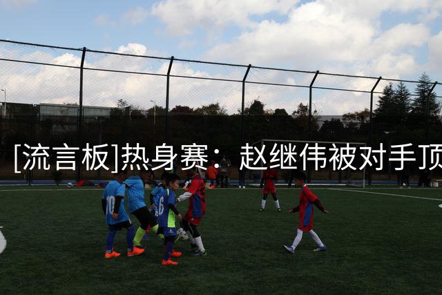 [流言板]热身赛：赵继伟被对手顶撞发生小冲突，随后双方被队友拉开